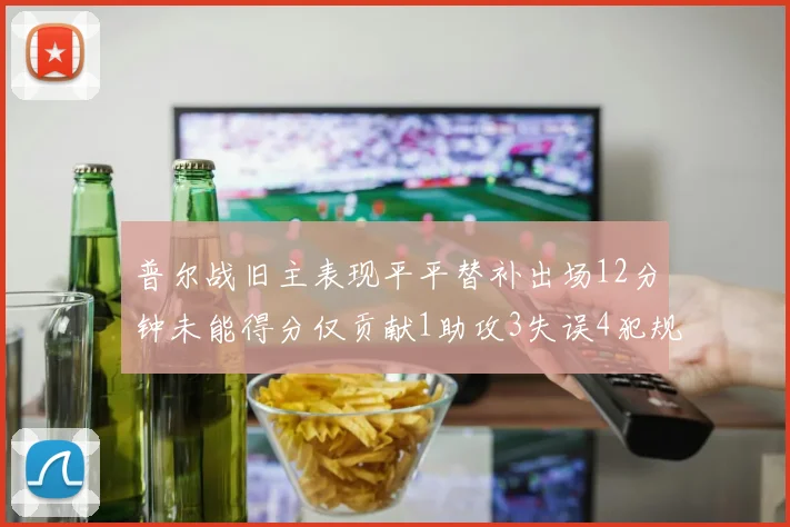 普尔战旧主表现平平替补出场12分钟未能得分仅贡献1助攻3失误4犯规