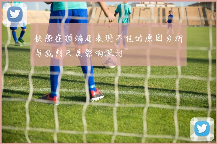 快船在顶端局表现不佳的原因分析与裁判尺度影响探讨