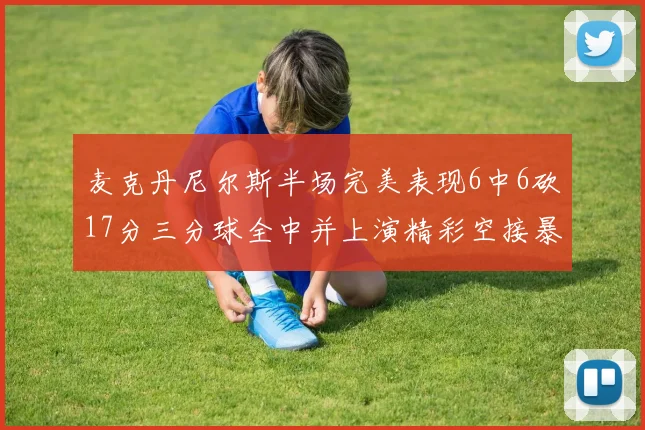 麦克丹尼尔斯半场完美表现6中6砍17分三分球全中并上演精彩空接暴扣