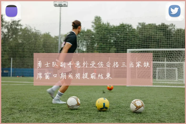 勇士队副手意外受伤合格三当家缺席窗口期或将提前结束