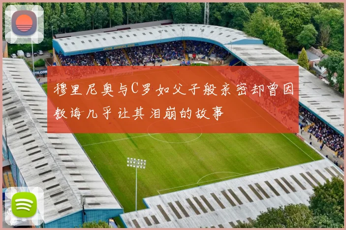 穆里尼奥与C罗如父子般亲密却曾因教诲几乎让其泪崩的故事