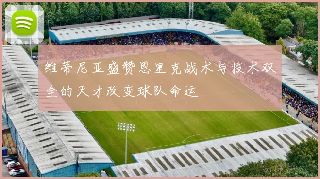 维蒂尼亚盛赞恩里克战术与技术双全的天才改变球队命运