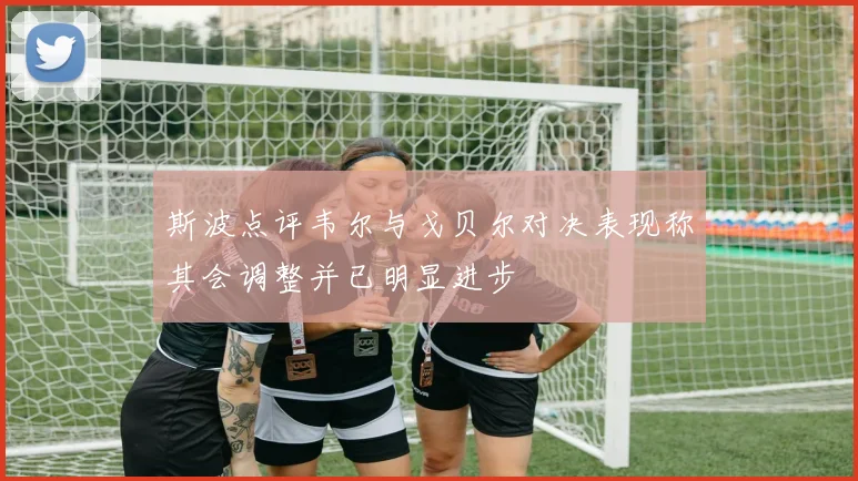 斯波点评韦尔与戈贝尔对决表现称其会调整并已明显进步