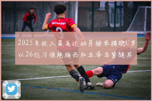 2025年收入最高运动员榜单揭晓C罗以26亿刀领跑梅西和本泽马紧随其后